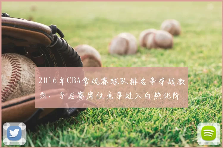 2016年CBA常规赛球队排名争夺战激烈，季后赛席位竞争进入白热化阶段