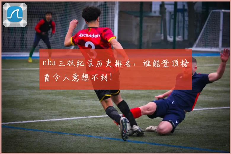 nba三双纪录历史排名，谁能登顶榜首令人意想不到！