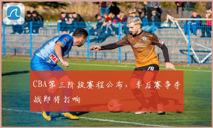 CBA第三阶段赛程公布，季后赛争夺战即将打响