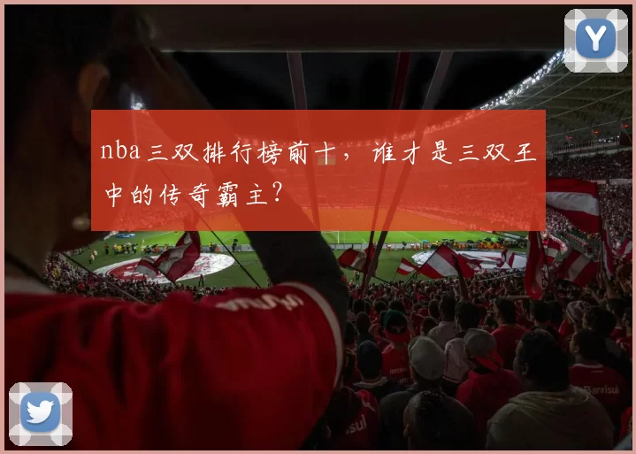 nba三双排行榜前十，谁才是三双王中的传奇霸主？