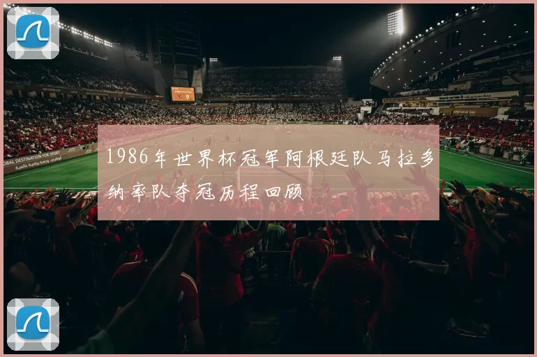 1986年世界杯冠军阿根廷队马拉多纳率队夺冠历程回顾