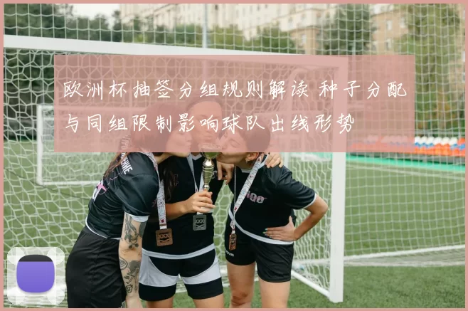 欧洲杯抽签分组规则解读 种子分配与同组限制影响球队出线形势