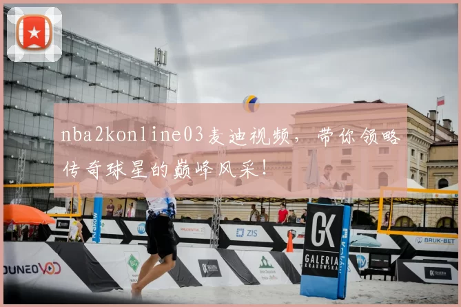 nba2konline03麦迪视频，带你领略传奇球星的巅峰风采！