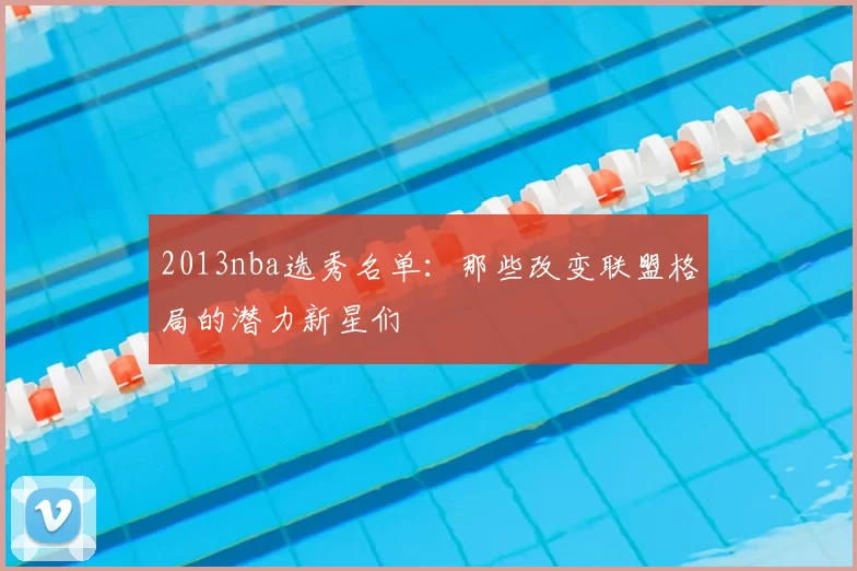 2013nba选秀名单：那些改变联盟格局的潜力新星们