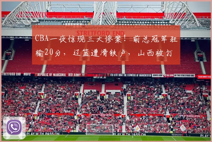 CBA一夜惊现三大惨案！前总冠军狂输20分，辽篮遭滑铁卢，山西被打回原形