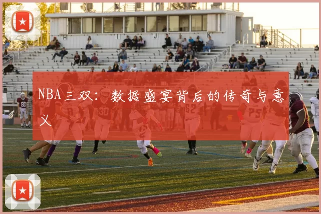 NBA三双：数据盛宴背后的传奇与意义