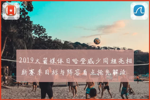 2019火箭媒体日哈登威少同框亮相 新赛季目标与阵容看点抢先解读