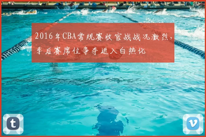 2016年CBA常规赛收官战战况激烈，季后赛席位争夺进入白热化