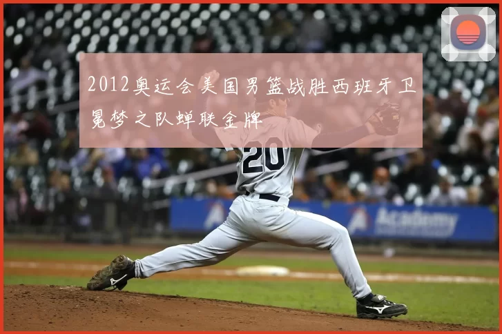 2012奥运会美国男篮战胜西班牙卫冕梦之队蝉联金牌