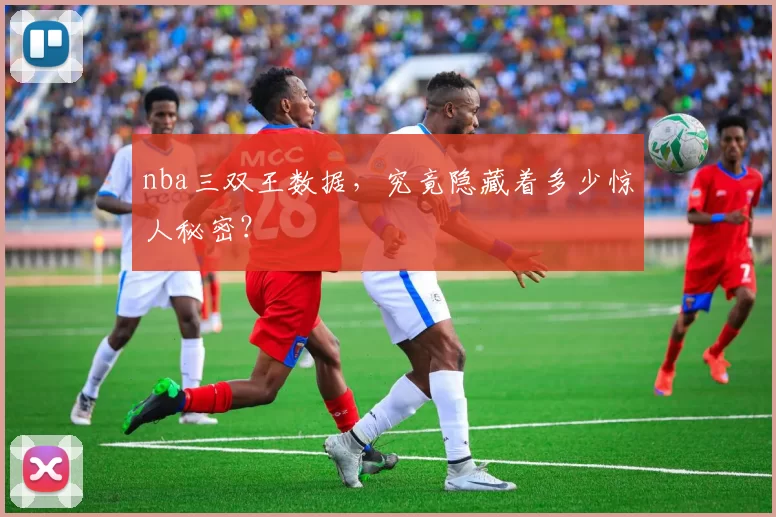 nba三双王数据，究竟隐藏着多少惊人秘密？
