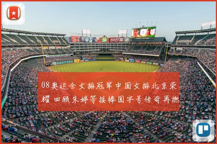 08奥运会女排冠军中国女排北京荣耀 回顾朱婷等接棒国字号传奇再燃