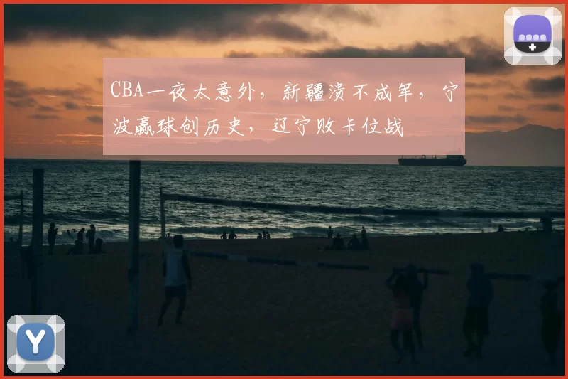 CBA一夜太意外，新疆溃不成军，宁波赢球创历史，辽宁败卡位战