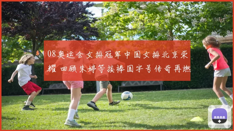 08奥运会女排冠军中国女排北京荣耀 回顾朱婷等接棒国字号传奇再燃