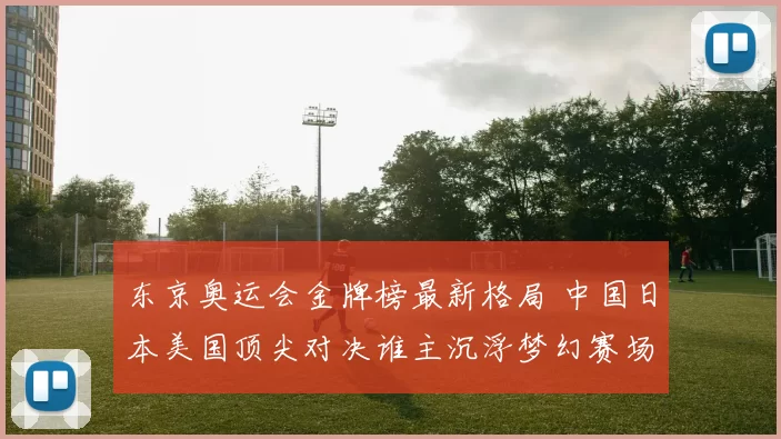 东京奥运会金牌榜最新格局 中国日本美国顶尖对决谁主沉浮梦幻赛场