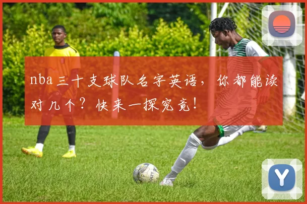 nba三十支球队名字英语，你都能读对几个？快来一探究竟！
