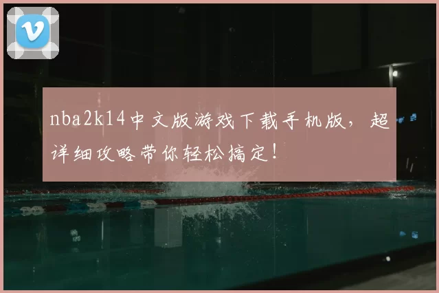 nba2k14中文版游戏下载手机版，超详细攻略带你轻松搞定！