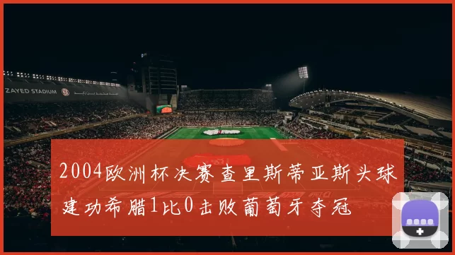 2004欧洲杯决赛查里斯蒂亚斯头球建功希腊1比0击败葡萄牙夺冠