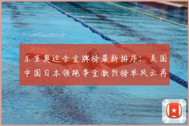 东京奥运会金牌榜最新排序：美国中国日本领跑争金激烈榜单风云再起