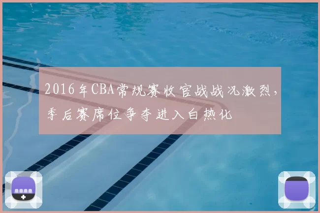 2016年CBA常规赛收官战战况激烈，季后赛席位争夺进入白热化