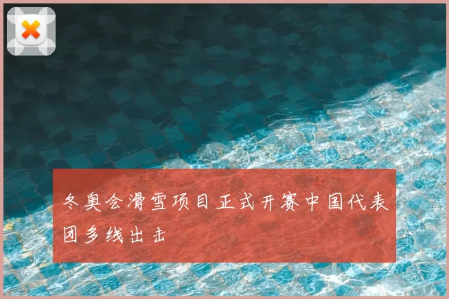 冬奥会滑雪项目正式开赛中国代表团多线出击