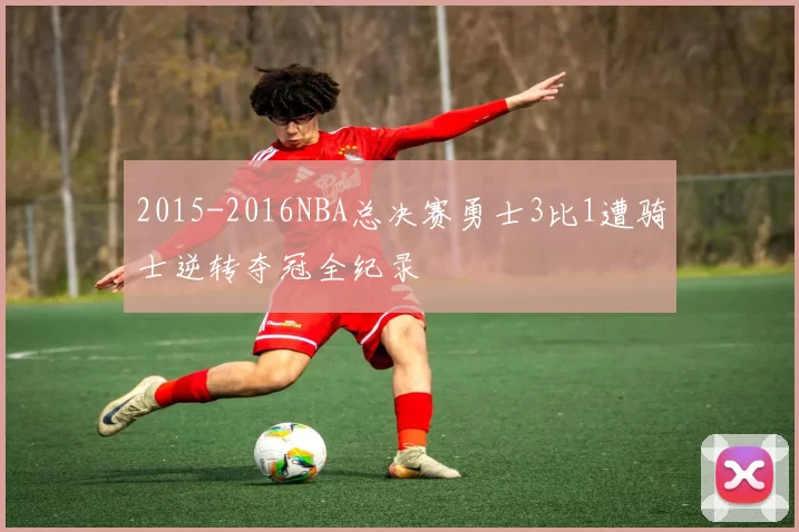 2015-2016NBA总决赛勇士3比1遭骑士逆转夺冠全纪录
