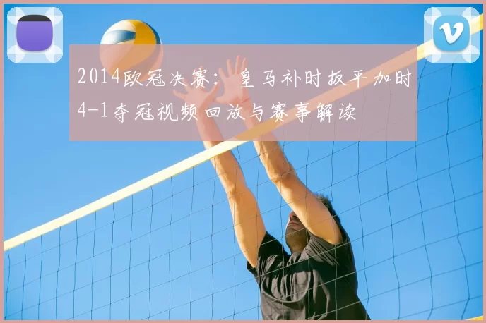 2014欧冠决赛：皇马补时扳平加时4-1夺冠视频回放与赛事解读