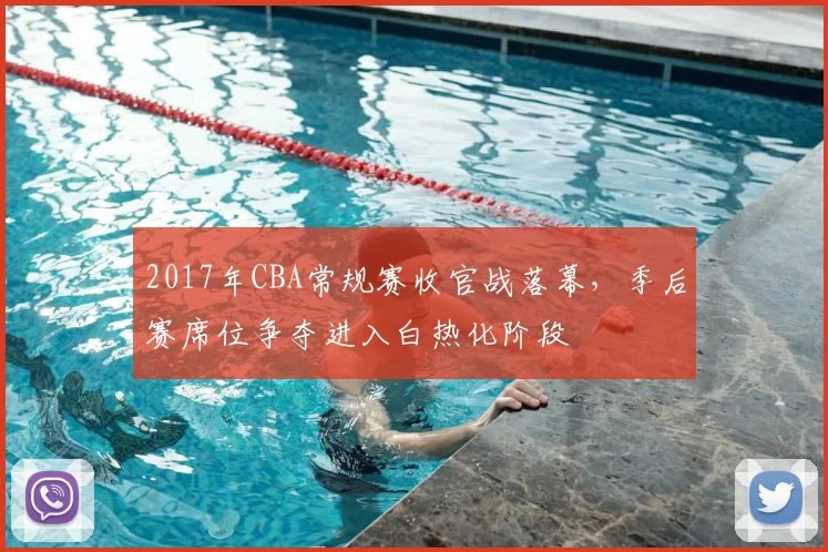 2017年CBA常规赛收官战落幕，季后赛席位争夺进入白热化阶段