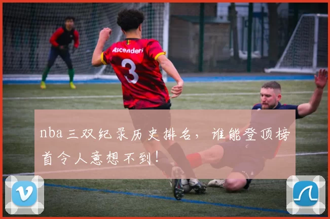 nba三双纪录历史排名，谁能登顶榜首令人意想不到！