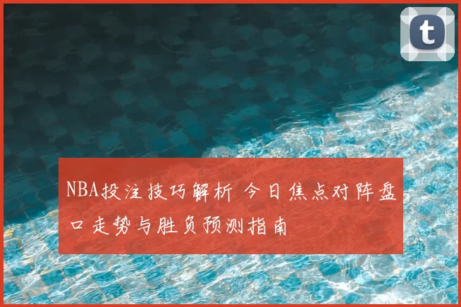 NBA投注技巧解析 今日焦点对阵盘口走势与胜负预测指南