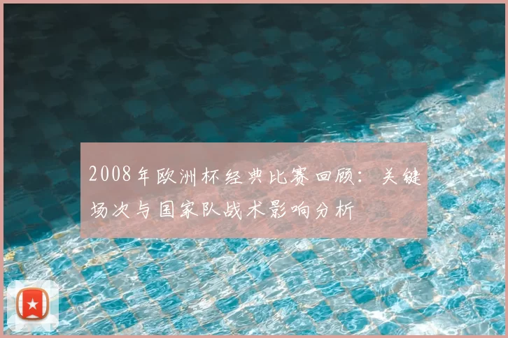 2008年欧洲杯经典比赛回顾：关键场次与国家队战术影响分析