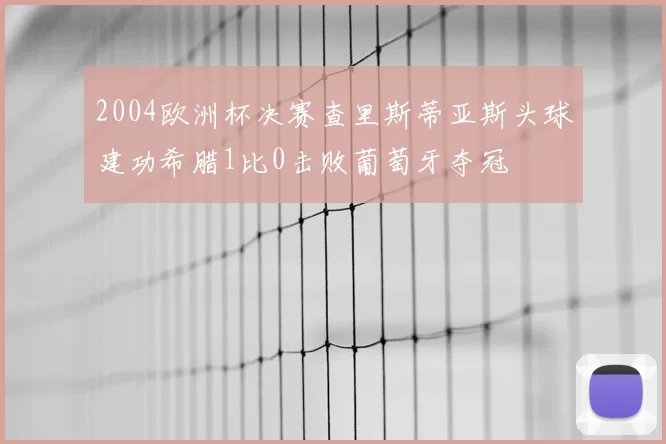 2004欧洲杯决赛查里斯蒂亚斯头球建功希腊1比0击败葡萄牙夺冠