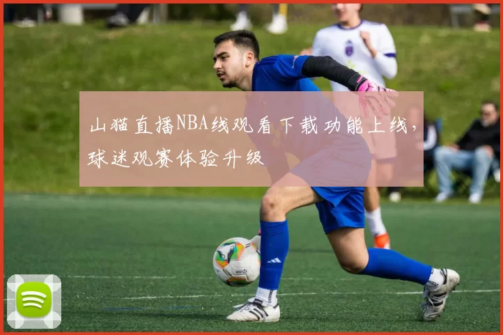 山猫直播NBA线观看下载功能上线，球迷观赛体验升级