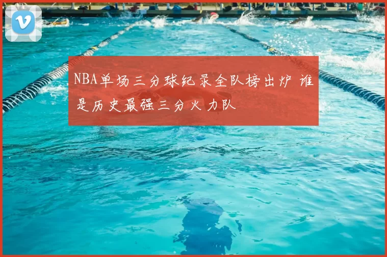 NBA单场三分球纪录全队榜出炉 谁是历史最强三分火力队
