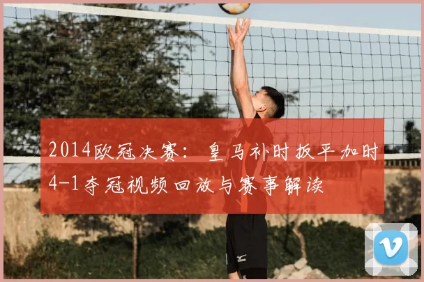 2014欧冠决赛：皇马补时扳平加时4-1夺冠视频回放与赛事解读