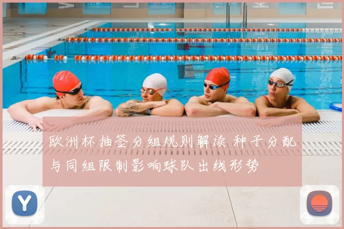 欧洲杯抽签分组规则解读 种子分配与同组限制影响球队出线形势