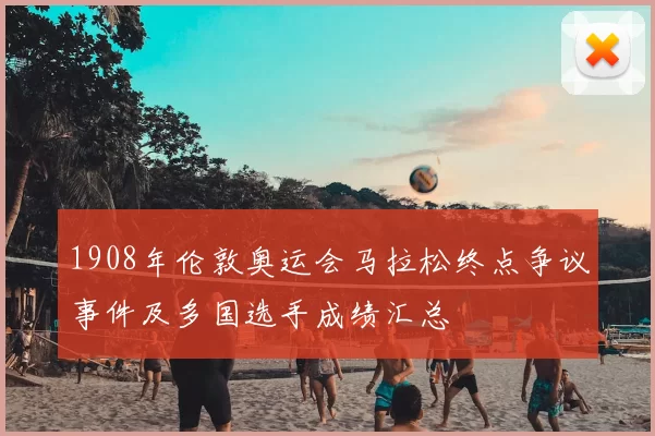 1908年伦敦奥运会马拉松终点争议事件及多国选手成绩汇总