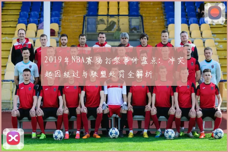 2019年NBA赛场打架事件盘点：冲突起因经过与联盟处罚全解析