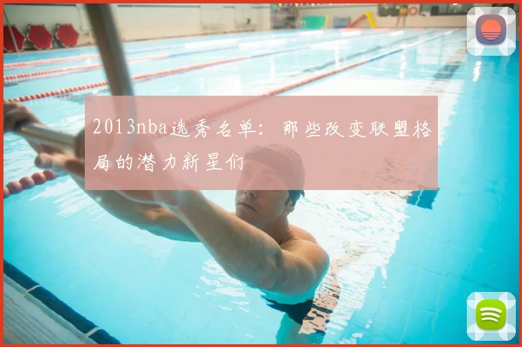 2013nba选秀名单：那些改变联盟格局的潜力新星们