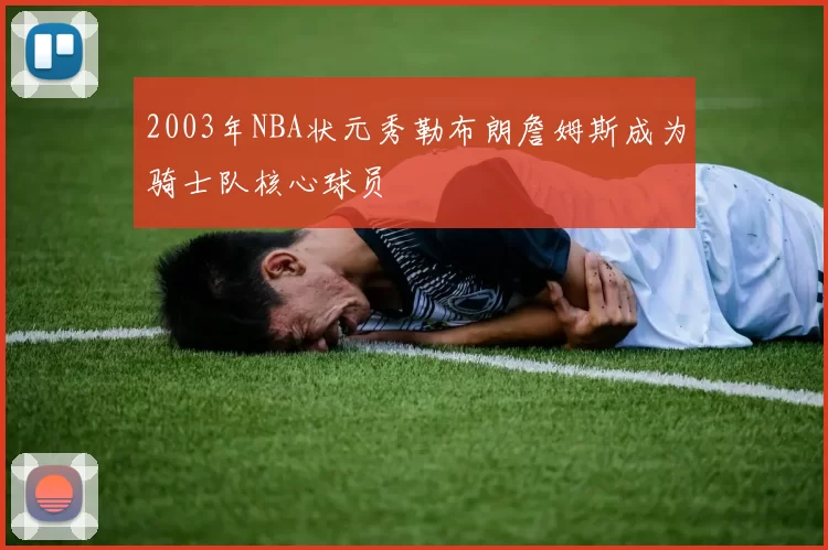 2003年NBA状元秀勒布朗詹姆斯成为骑士队核心球员