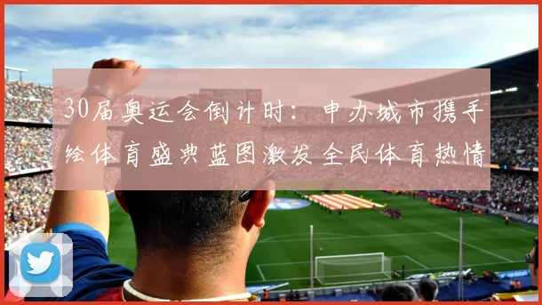 30届奥运会倒计时：申办城市携手绘体育盛典蓝图激发全民体育热情