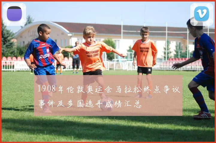 1908年伦敦奥运会马拉松终点争议事件及多国选手成绩汇总