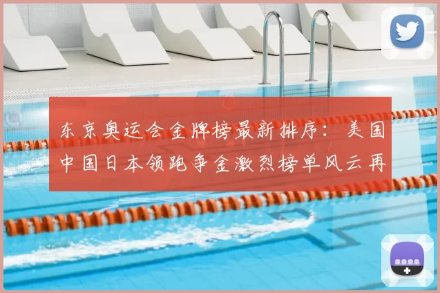 东京奥运会金牌榜最新排序：美国中国日本领跑争金激烈榜单风云再起
