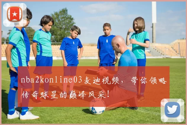 nba2konline03麦迪视频，带你领略传奇球星的巅峰风采！