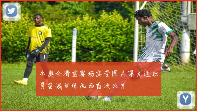 冬奥会滑雪赛场实景图片曝光运动员备战训练画面首次公开