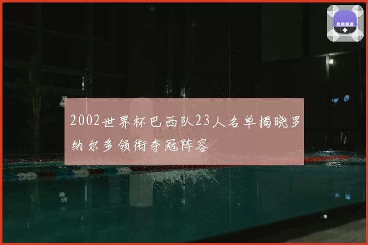 2002世界杯巴西队23人名单揭晓罗纳尔多领衔夺冠阵容