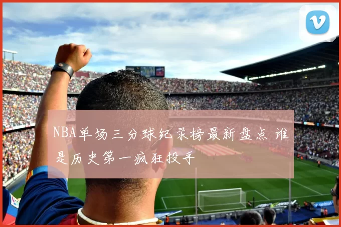 NBA单场三分球纪录榜最新盘点 谁是历史第一疯狂投手