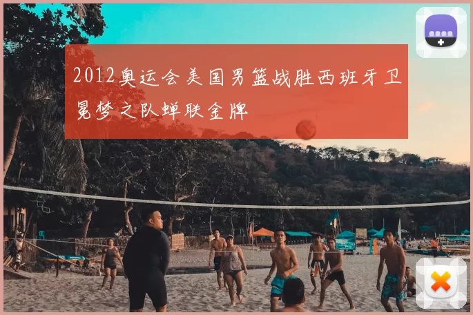 2012奥运会美国男篮战胜西班牙卫冕梦之队蝉联金牌