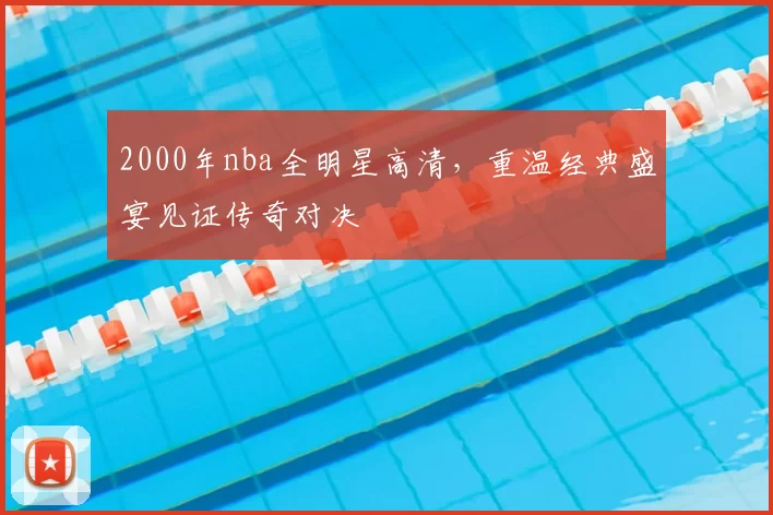 2000年nba全明星高清，重温经典盛宴见证传奇对决