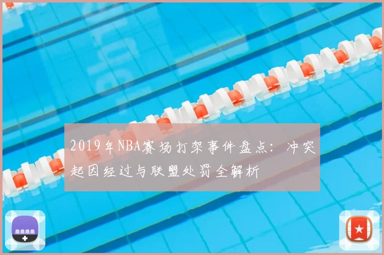 2019年NBA赛场打架事件盘点：冲突起因经过与联盟处罚全解析