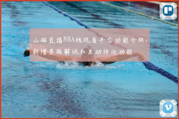 山猫直播NBA线观看平台功能升级，新增多路解说和互动评论功能